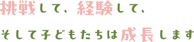挑戦して、経験して、
そして子どもたちは成長します
