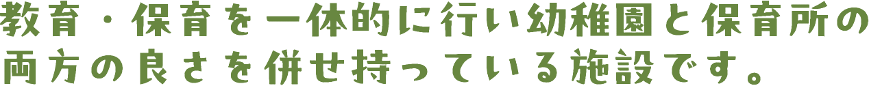教育・保育を一体的に行い幼稚園と保育所の 両方の良さを併せ持っている施設です。
